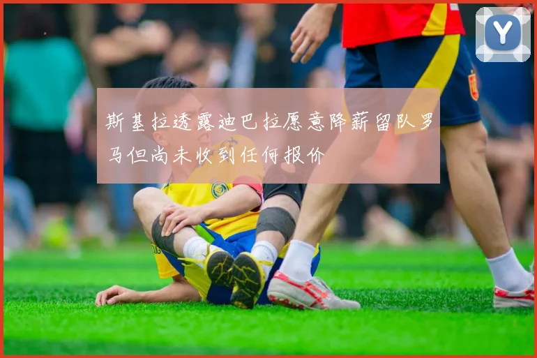 斯基拉透露迪巴拉愿意降薪留队罗马但尚未收到任何报价