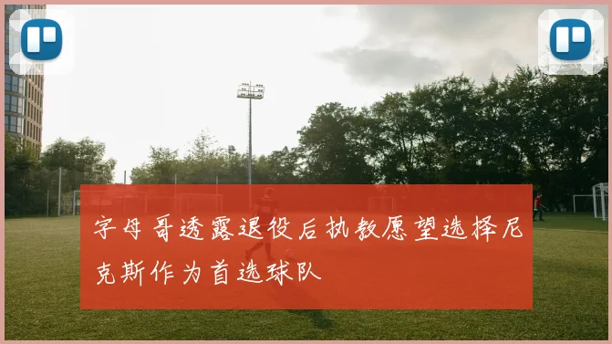 字母哥透露退役后执教愿望选择尼克斯作为首选球队