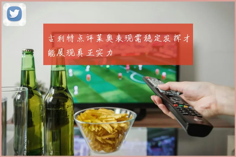 古利特点评莱奥表现需稳定发挥才能展现真正实力