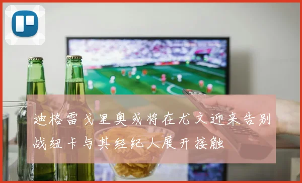 迪格雷戈里奥或将在尤文迎来告别战纽卡与其经纪人展开接触