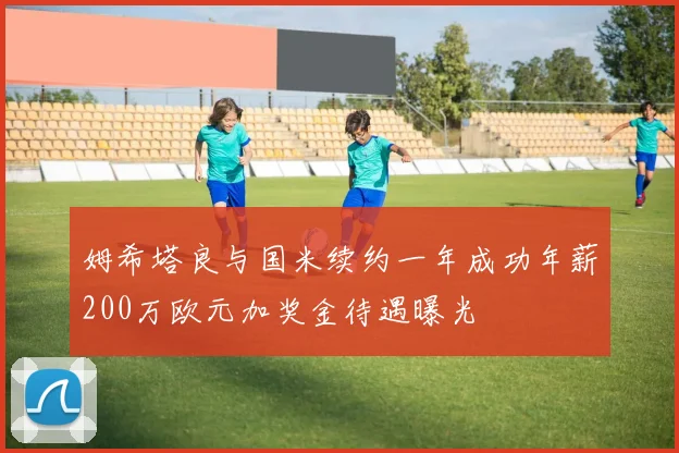 姆希塔良与国米续约一年成功年薪200万欧元加奖金待遇曝光