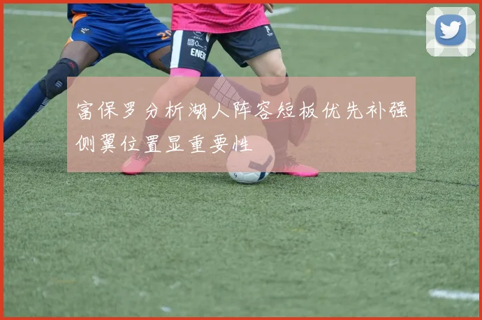 富保罗分析湖人阵容短板优先补强侧翼位置显重要性