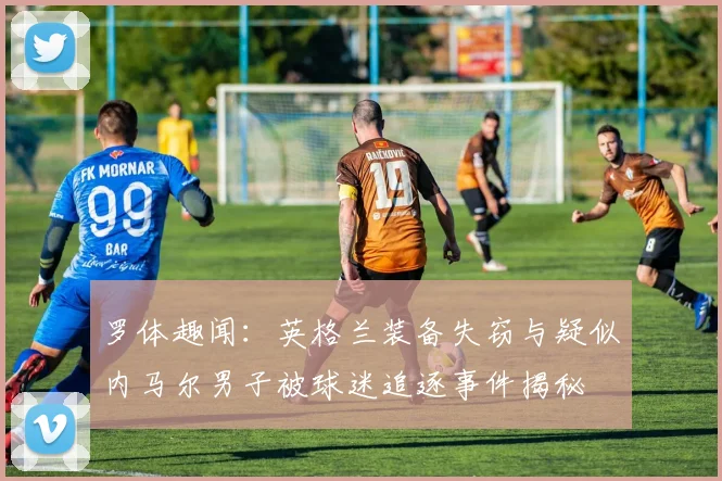 罗体趣闻：英格兰装备失窃与疑似内马尔男子被球迷追逐事件揭秘