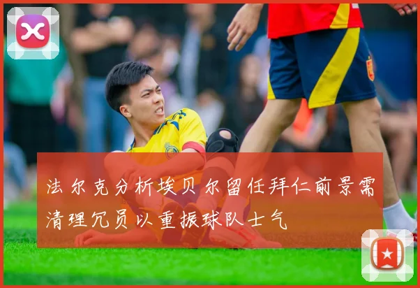 法尔克分析埃贝尔留任拜仁前景需清理冗员以重振球队士气