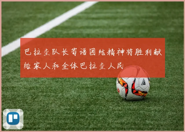 巴拉圭队长寄语团结精神将胜利献给家人和全体巴拉圭人民