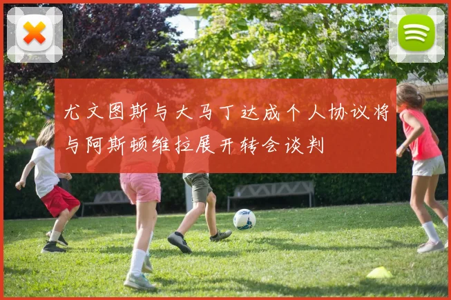尤文图斯与大马丁达成个人协议将与阿斯顿维拉展开转会谈判