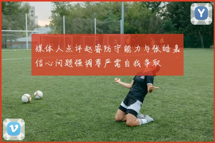 媒体人点评赵睿防守能力与张皓嘉信心问题强调尊严需自我争取