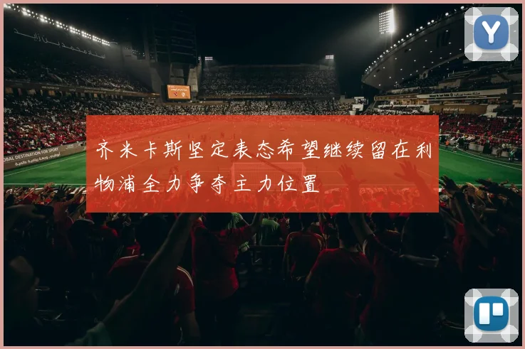 齐米卡斯坚定表态希望继续留在利物浦全力争夺主力位置
