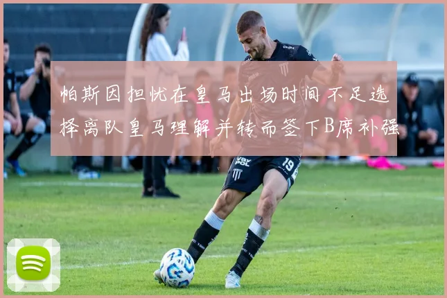 帕斯因担忧在皇马出场时间不足选择离队皇马理解并转而签下B席补强阵容