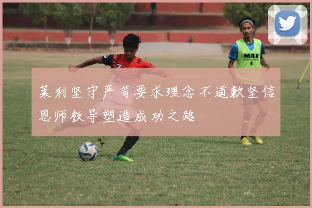 莱利坚守严苛要求理念不道歉坚信恩师教导塑造成功之路