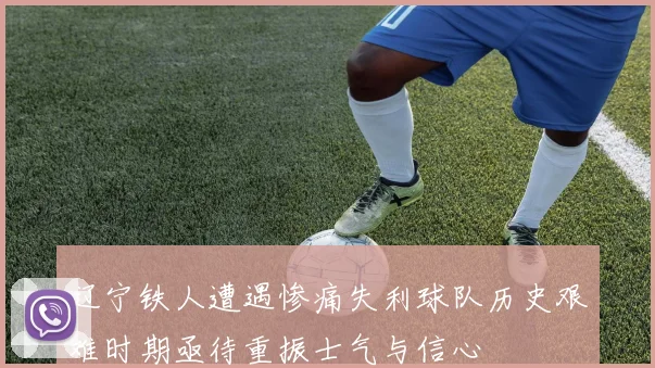 辽宁铁人遭遇惨痛失利球队历史艰难时期亟待重振士气与信心