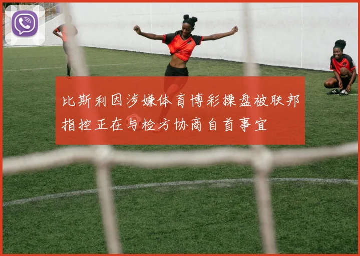 比斯利因涉嫌体育博彩操盘被联邦指控正在与检方协商自首事宜