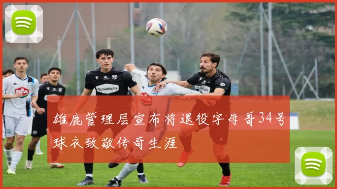 雄鹿管理层宣布将退役字母哥34号球衣致敬传奇生涯