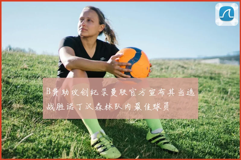 B费助攻创纪录曼联官方宣布其当选战胜诺丁汉森林队内最佳球员