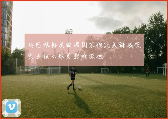 姆巴佩再度缺席国家德比关键战役失去核心球员影响深远