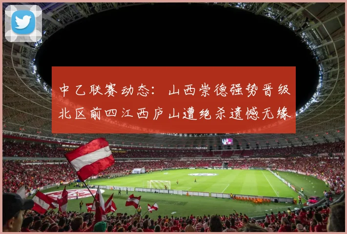 中乙联赛动态：山西崇德强势晋级北区前四江西庐山遭绝杀遗憾无缘南区前四